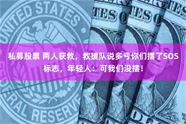 私募股票 两人获救，救援队说多亏你们摆了SOS标志，年轻人：可我们没摆！