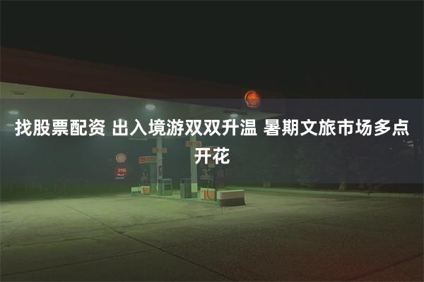 找股票配资 出入境游双双升温 暑期文旅市场多点开花