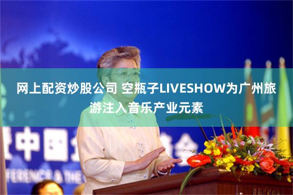 网上配资炒股公司 空瓶子LIVESHOW为广州旅游注入音乐产业元素