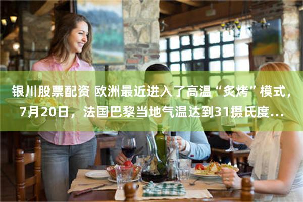 银川股票配资 欧洲最近进入了高温“炙烤”模式，7月20日，法国巴黎当地气温达到31摄氏度…