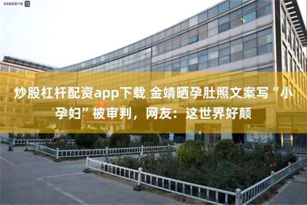 炒股杠杆配资app下载 金靖晒孕肚照文案写“小孕妇”被审判，网友：这世界好颠