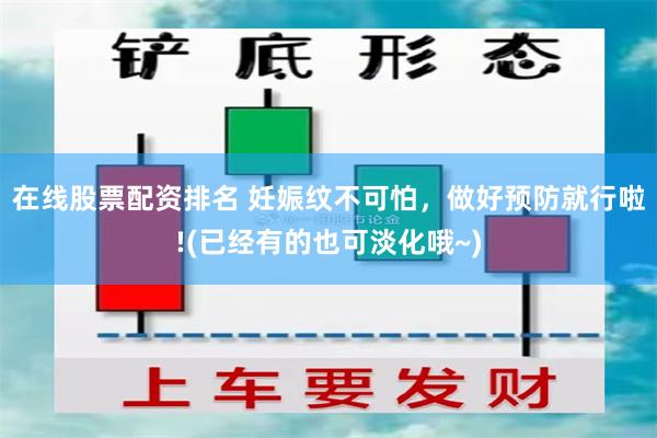 在线股票配资排名 妊娠纹不可怕，做好预防就行啦!(已经有的也可淡化哦~)