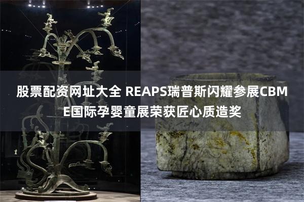 股票配资网址大全 REAPS瑞普斯闪耀参展CBME国际孕婴童展荣获匠心质造奖