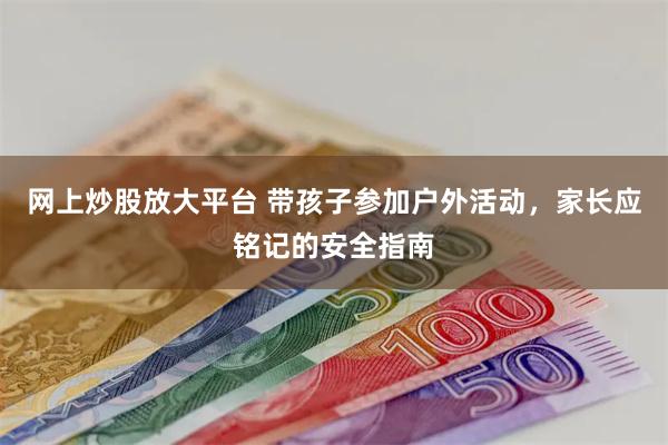 网上炒股放大平台 带孩子参加户外活动，家长应铭记的安全指南