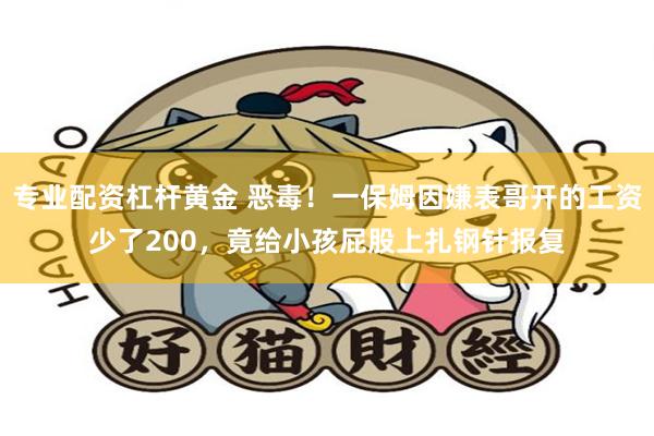 专业配资杠杆黄金 恶毒！一保姆因嫌表哥开的工资少了200，竟给小孩屁股上扎钢针报复