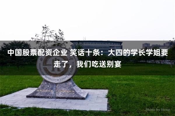 中国股票配资企业 笑话十条：大四的学长学姐要走了，我们吃送别宴