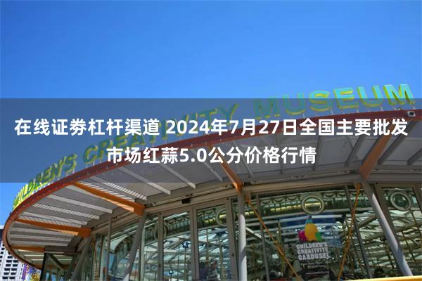 在线证劵杠杆渠道 2024年7月27日全国主要批发市场红蒜5.0公分价格行情