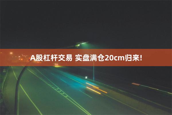 A股杠杆交易 实盘满仓20cm归来!