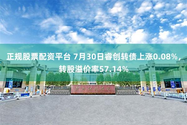 正规股票配资平台 7月30日睿创转债上涨0.08%，转股溢价率57.14%