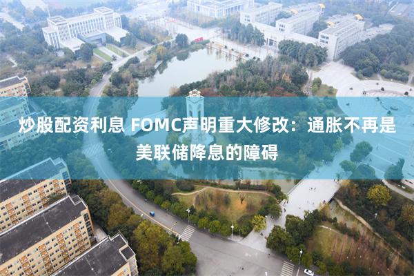 炒股配资利息 FOMC声明重大修改：通胀不再是美联储降息的障碍