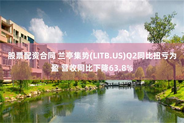 股票配资合同 兰亭集势(LITB.US)Q2同比扭亏为盈 营收同比下降63.8%