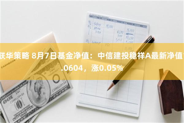 联华策略 8月7日基金净值：中信建投稳祥A最新净值1.0604，涨0.05%