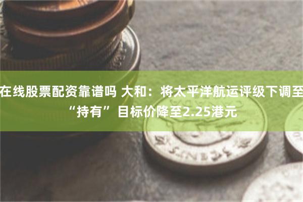 在线股票配资靠谱吗 大和：将太平洋航运评级下调至“持有” 目标价降至2.25港元