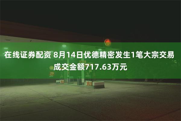 在线证券配资 8月14日优德精密发生1笔大宗交易 成交金额717.63万元