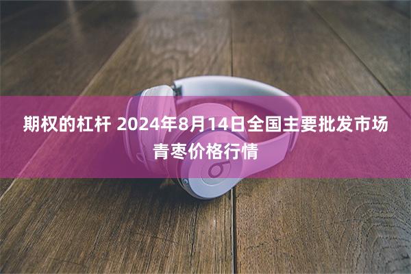 期权的杠杆 2024年8月14日全国主要批发市场青枣价格行情