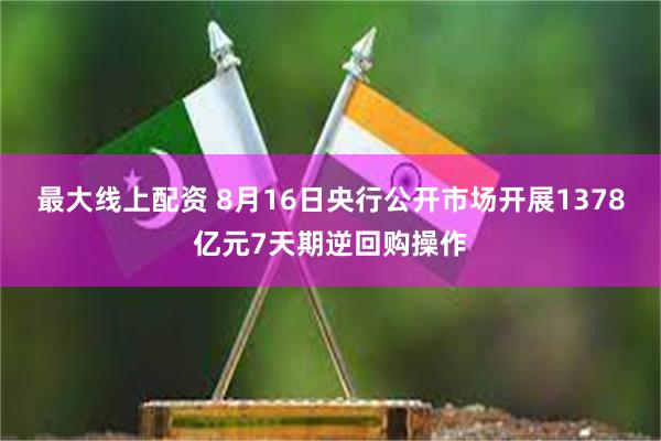 最大线上配资 8月16日央行公开市场开展1378亿元7天期逆回购操作