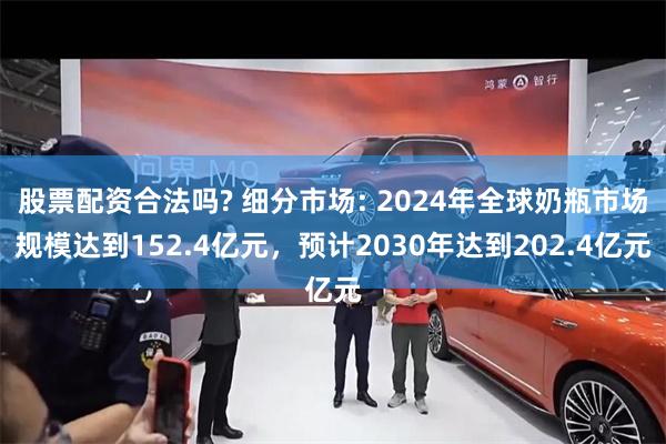 股票配资合法吗? 细分市场: 2024年全球奶瓶市场规模达到152.4亿元，预计2030年达到202.4亿元