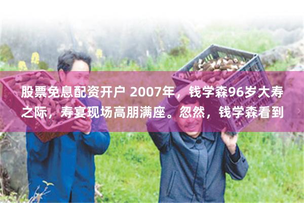 股票免息配资开户 2007年，钱学森96岁大寿之际，寿宴现场高朋满座。忽然，钱学森看到