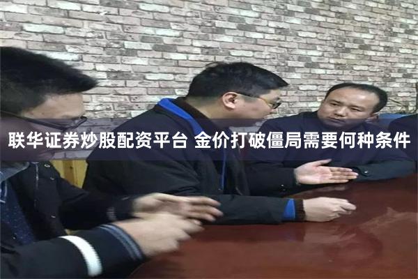 联华证券炒股配资平台 金价打破僵局需要何种条件