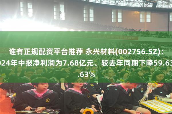 谁有正规配资平台推荐 永兴材料(002756.SZ)：2024年中报净利润为7.68亿元、较去年同期下降59.63%