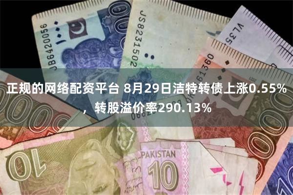 正规的网络配资平台 8月29日洁特转债上涨0.55%，转股溢价率290.13%