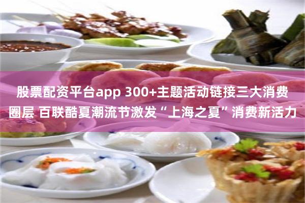 股票配资平台app 300+主题活动链接三大消费圈层 百联酷夏潮流节激发“上海之夏”消费新活力