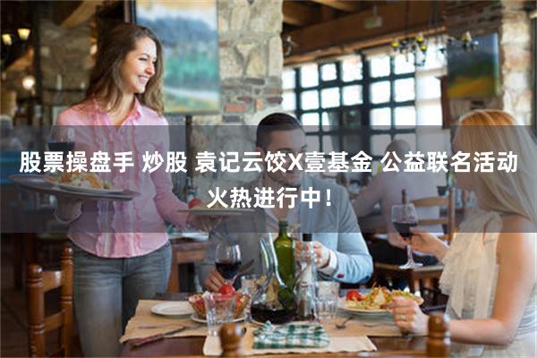 股票操盘手 炒股 袁记云饺X壹基金 公益联名活动火热进行中！