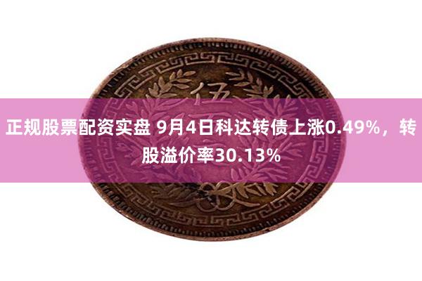 正规股票配资实盘 9月4日科达转债上涨0.49%，转股溢价率30.13%