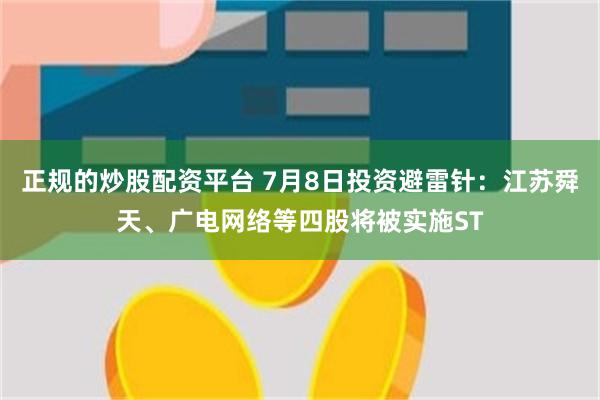 正规的炒股配资平台 7月8日投资避雷针：江苏舜天、广电网络等四股将被实施ST