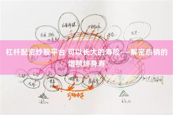 杠杆配资炒股平台 可以长大的寿险——解密热销的增额终身寿