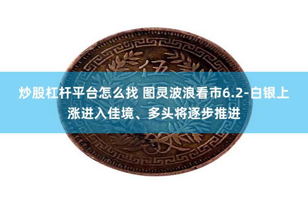 炒股杠杆平台怎么找 图灵波浪看市6.2-白银上涨进入佳境、多头将逐步推进