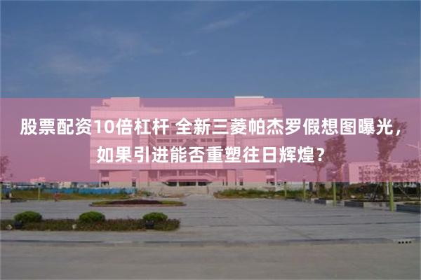 股票配资10倍杠杆 全新三菱帕杰罗假想图曝光，如果引进能否重塑往日辉煌？