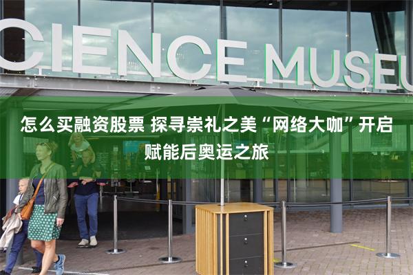 怎么买融资股票 探寻崇礼之美“网络大咖”开启赋能后奥运之旅