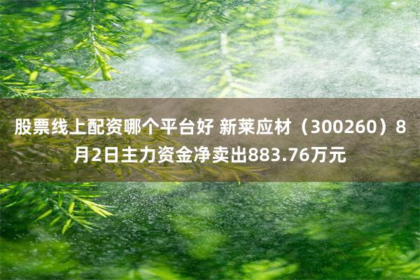 股票线上配资哪个平台好 新莱应材（300260）8月2日主力资金净卖出883.76万元