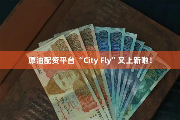 原油配资平台 “City Fly”又上新啦！