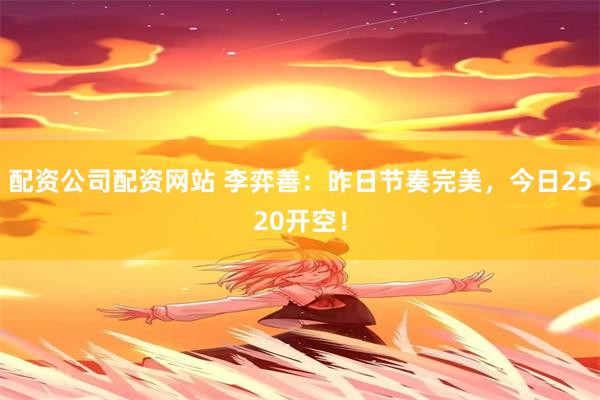 配资公司配资网站 李弈善：昨日节奏完美，今日2520开空！