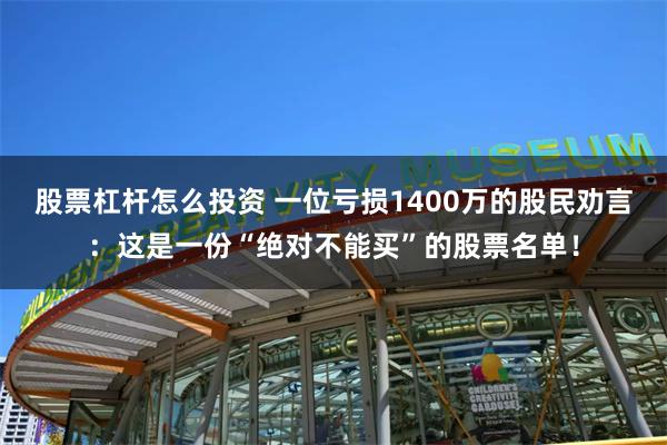 股票杠杆怎么投资 一位亏损1400万的股民劝言：这是一份“绝对不能买”的股票名单！