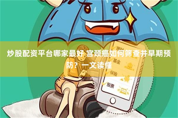 炒股配资平台哪家最好 宫颈癌如何筛查并早期预防？一文读懂