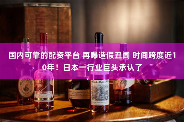 国内可靠的配资平台 再曝造假丑闻 时间跨度近10年！日本一行业巨头承认了