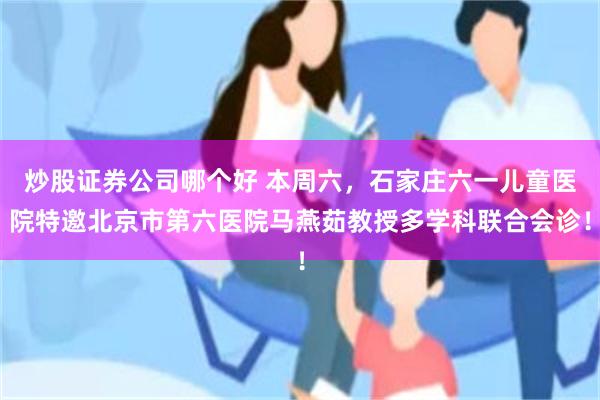 炒股证券公司哪个好 本周六，石家庄六一儿童医院特邀北京市第六医院马燕茹教授多学科联合会诊！