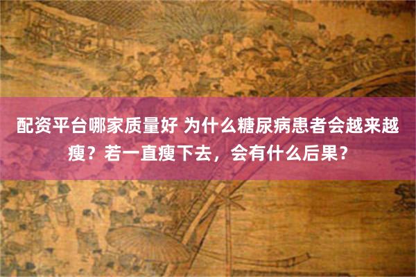 配资平台哪家质量好 为什么糖尿病患者会越来越瘦？若一直瘦下去，会有什么后果？