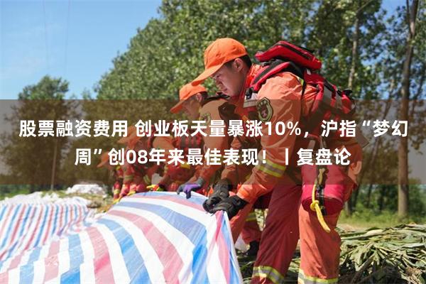 股票融资费用 创业板天量暴涨10%，沪指“梦幻周”创08年来最佳表现！丨复盘论