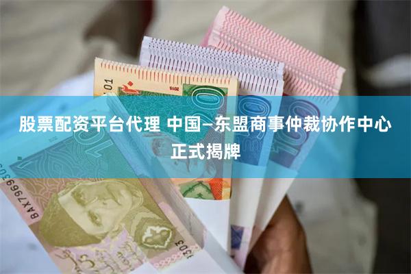 股票配资平台代理 中国—东盟商事仲裁协作中心正式揭牌