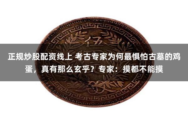 正规炒股配资线上 考古专家为何最惧怕古墓的鸡蛋，真有那么玄乎？专家：摸都不能摸