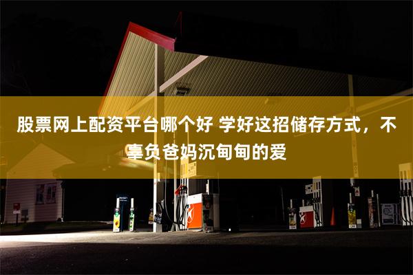 股票网上配资平台哪个好 学好这招储存方式，不辜负爸妈沉甸甸的爱