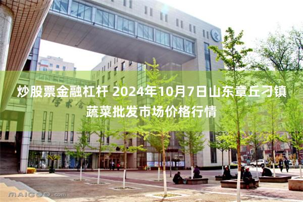 炒股票金融杠杆 2024年10月7日山东章丘刁镇蔬菜批发市场价格行情