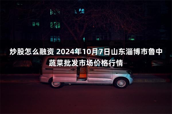 炒股怎么融资 2024年10月7日山东淄博市鲁中蔬菜批发市场价格行情