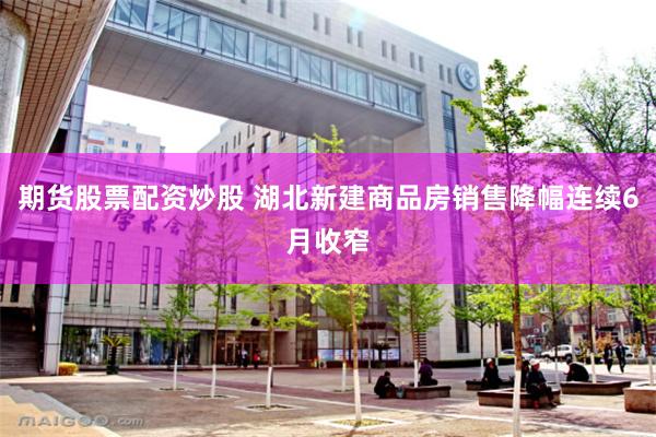 期货股票配资炒股 湖北新建商品房销售降幅连续6月收窄