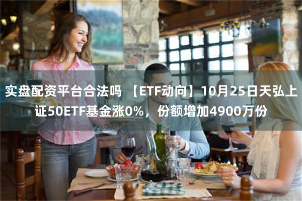 实盘配资平台合法吗 【ETF动向】10月25日天弘上证50ETF基金涨0%，份额增加4900万份