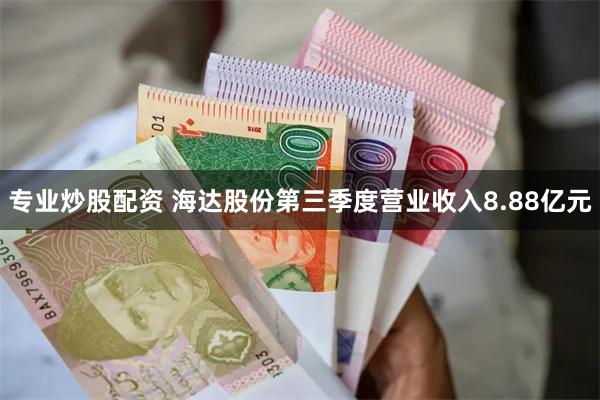 专业炒股配资 海达股份第三季度营业收入8.88亿元